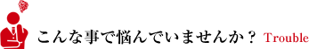 こんな事で悩んでいませんか？